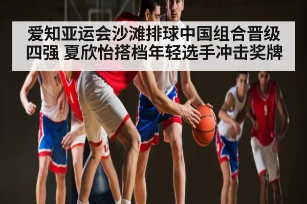 爱知亚运会沙滩排球中国组合晋级四强 夏欣怡搭档年轻选手冲击奖牌